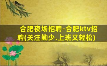 合肥夜场招聘-合肥ktv招聘(关注勤少.上班又轻松)