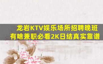 龙岩KTV娱乐场所招聘晚班有啥兼职必看2K日结真实靠谱